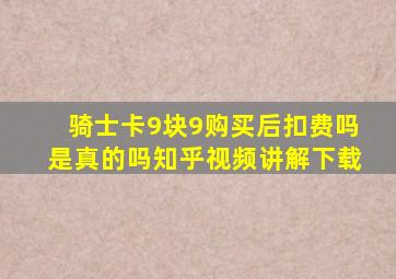 骑士卡9块9购买后扣费吗是真的吗知乎视频讲解下载