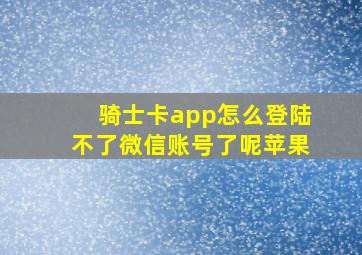 骑士卡app怎么登陆不了微信账号了呢苹果