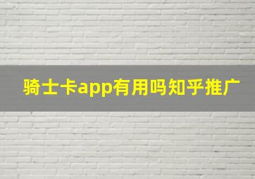 骑士卡app有用吗知乎推广