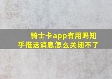 骑士卡app有用吗知乎推送消息怎么关闭不了