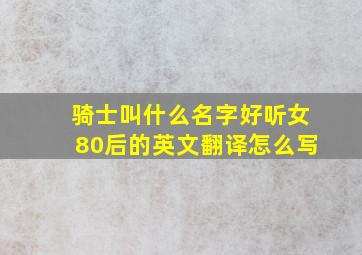 骑士叫什么名字好听女80后的英文翻译怎么写