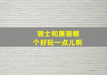 骑士和黑骑哪个好玩一点儿啊