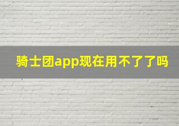 骑士团app现在用不了了吗