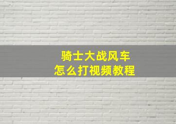 骑士大战风车怎么打视频教程