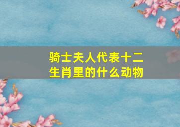 骑士夫人代表十二生肖里的什么动物