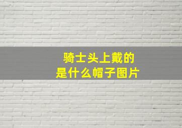 骑士头上戴的是什么帽子图片