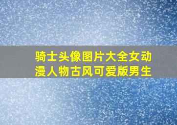 骑士头像图片大全女动漫人物古风可爱版男生