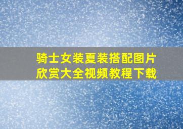 骑士女装夏装搭配图片欣赏大全视频教程下载