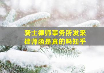 骑士律师事务所发来律师函是真的吗知乎