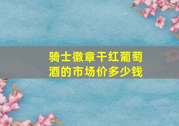 骑士徽章干红葡萄酒的市场价多少钱