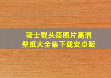 骑士戴头盔图片高清壁纸大全集下载安卓版