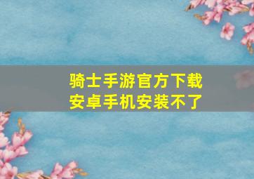 骑士手游官方下载安卓手机安装不了