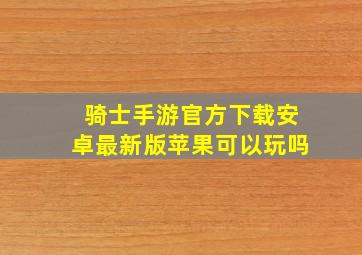 骑士手游官方下载安卓最新版苹果可以玩吗