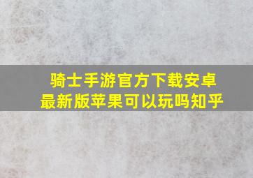 骑士手游官方下载安卓最新版苹果可以玩吗知乎