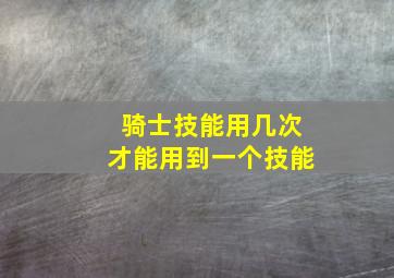 骑士技能用几次才能用到一个技能