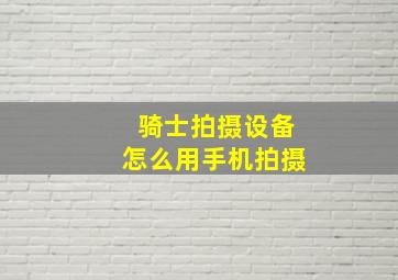 骑士拍摄设备怎么用手机拍摄