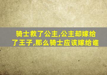 骑士救了公主,公主却嫁给了王子,那么骑士应该嫁给谁