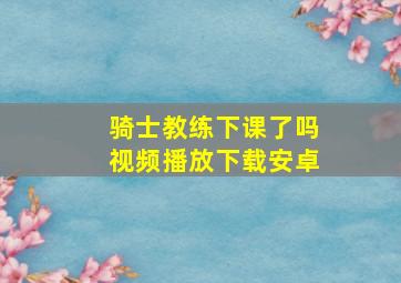 骑士教练下课了吗视频播放下载安卓