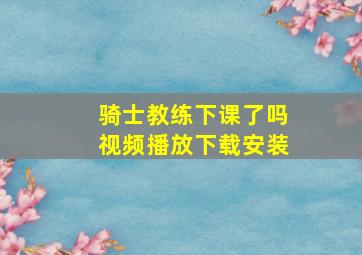 骑士教练下课了吗视频播放下载安装