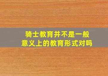 骑士教育并不是一般意义上的教育形式对吗