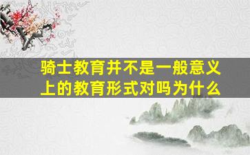 骑士教育并不是一般意义上的教育形式对吗为什么