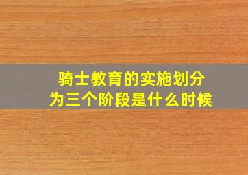 骑士教育的实施划分为三个阶段是什么时候