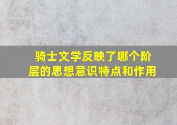 骑士文学反映了哪个阶层的思想意识特点和作用