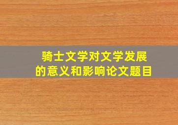 骑士文学对文学发展的意义和影响论文题目