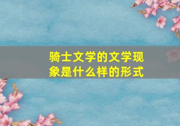 骑士文学的文学现象是什么样的形式