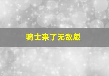 骑士来了无敌版