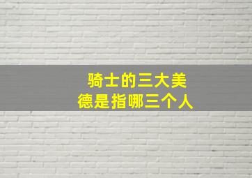 骑士的三大美德是指哪三个人