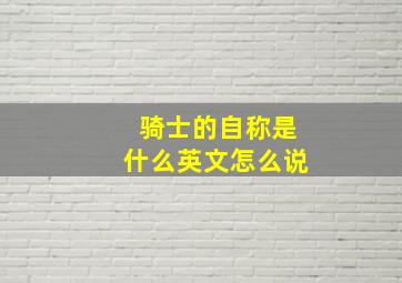 骑士的自称是什么英文怎么说