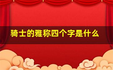 骑士的雅称四个字是什么