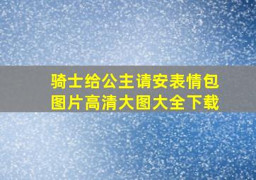 骑士给公主请安表情包图片高清大图大全下载