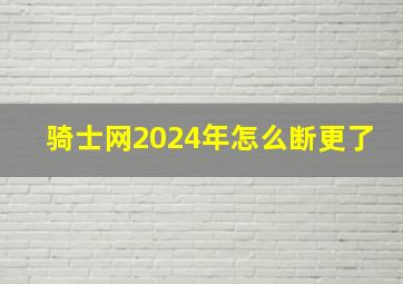 骑士网2024年怎么断更了