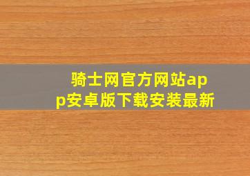 骑士网官方网站app安卓版下载安装最新