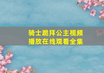 骑士跪拜公主视频播放在线观看全集