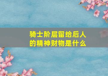 骑士阶层留给后人的精神财物是什么