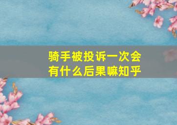 骑手被投诉一次会有什么后果嘛知乎