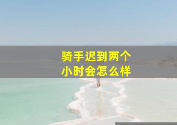 骑手迟到两个小时会怎么样