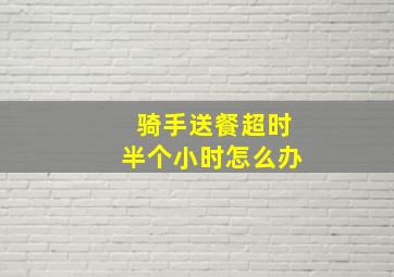 骑手送餐超时半个小时怎么办