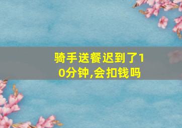 骑手送餐迟到了10分钟,会扣钱吗