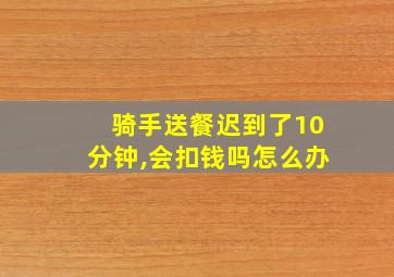 骑手送餐迟到了10分钟,会扣钱吗怎么办