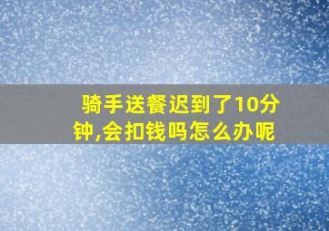 骑手送餐迟到了10分钟,会扣钱吗怎么办呢