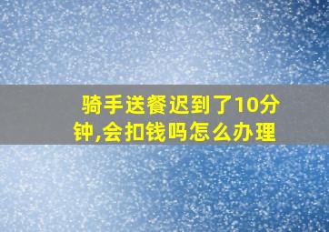 骑手送餐迟到了10分钟,会扣钱吗怎么办理