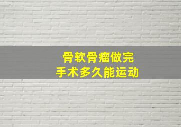 骨软骨瘤做完手术多久能运动