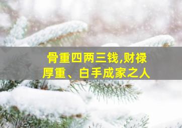 骨重四两三钱,财禄厚重、白手成家之人