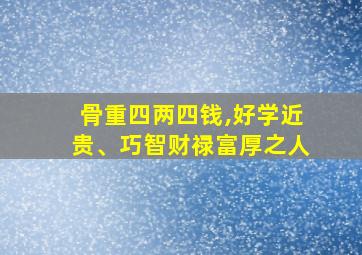 骨重四两四钱,好学近贵、巧智财禄富厚之人