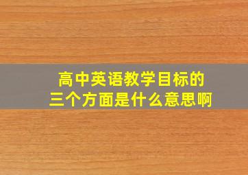 高中英语教学目标的三个方面是什么意思啊