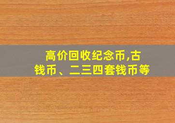 高价回收纪念币,古钱币、二三四套钱币等